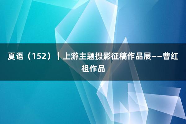 夏语（152）｜上游主题摄影征稿作品展——曹红祖作品
