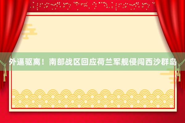 外逼驱离！南部战区回应荷兰军舰侵闯西沙群岛