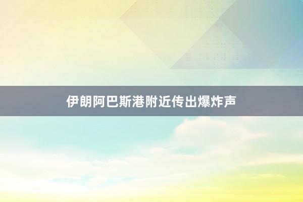 伊朗阿巴斯港附近传出爆炸声