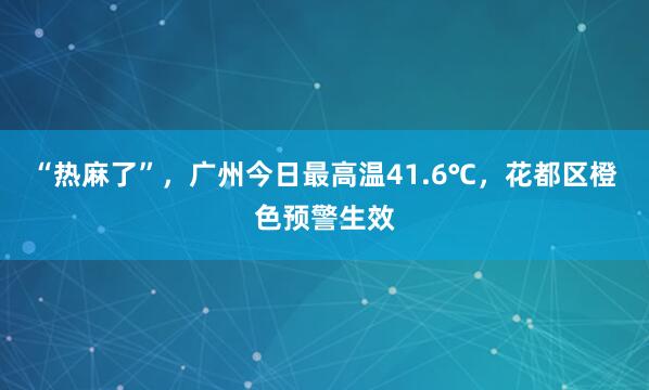 “热麻了”，广州今日最高温41.6℃，花都区橙色预警生效