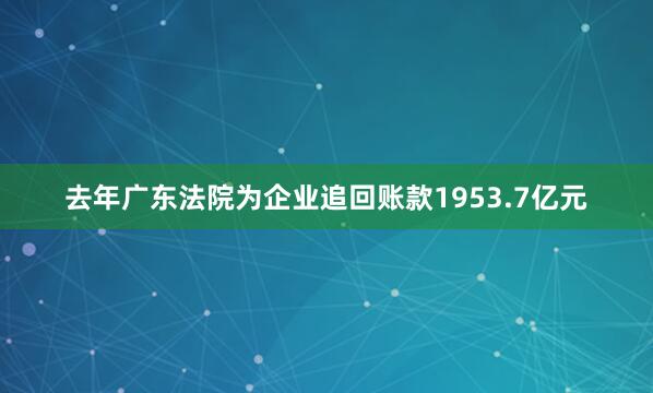 去年广东法院为企业追回账款1953.7亿元