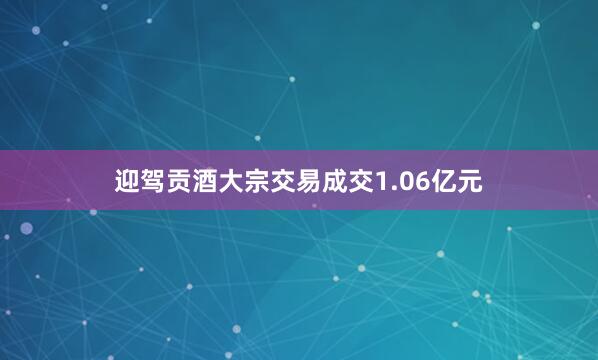 迎驾贡酒大宗交易成交1.06亿元