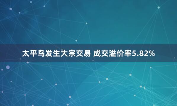 太平鸟发生大宗交易 成交溢价率5.82%