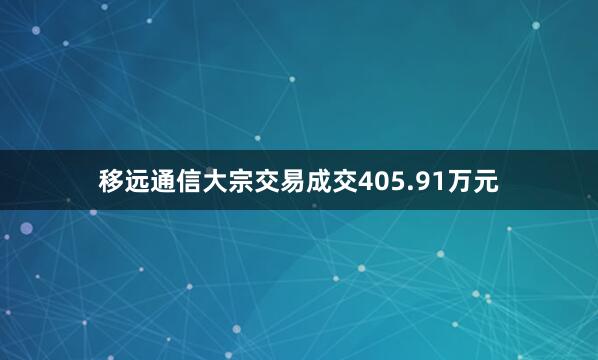 移远通信大宗交易成交405.91万元