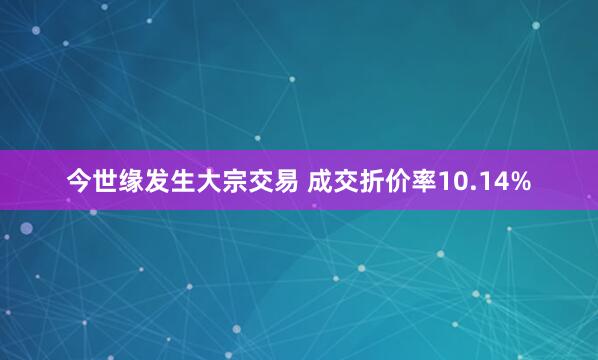 今世缘发生大宗交易 成交折价率10.14%