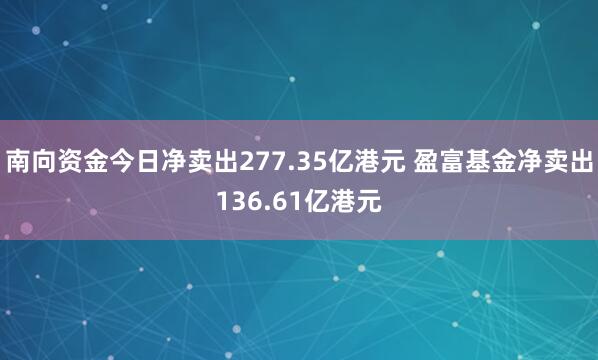 南向资金今日净卖出277.35亿港元 盈富基金净卖出136.61亿港元