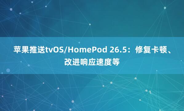 苹果推送tvOS/HomePod 26.5：修复卡顿、改进响应速度等