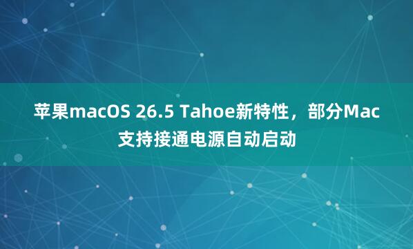 苹果macOS 26.5 Tahoe新特性，部分Mac支持接通电源自动启动