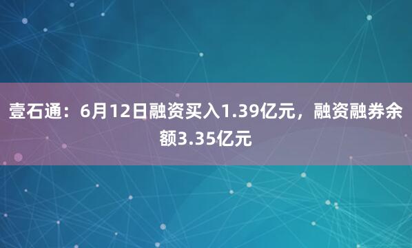壹石通：6月12日融资买入1.39亿元，融资融券余额3.35亿元