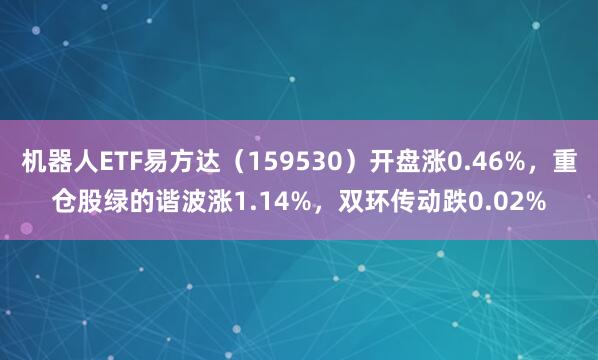 机器人ETF易方达（159530）开盘涨0.46%，重仓股绿的谐波涨1.14%，双环传动跌0.02%