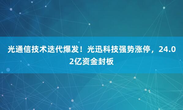 光通信技术迭代爆发！光迅科技强势涨停，24.02亿资金封板