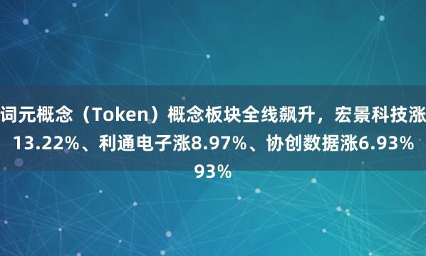 词元概念（Token）概念板块全线飙升，宏景科技涨13.22%、利通电子涨8.97%、协创数据涨6.93%