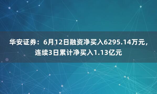 华安证券：6月12日融资净买入6295.14万元，连续3日累计净买入1.13亿元