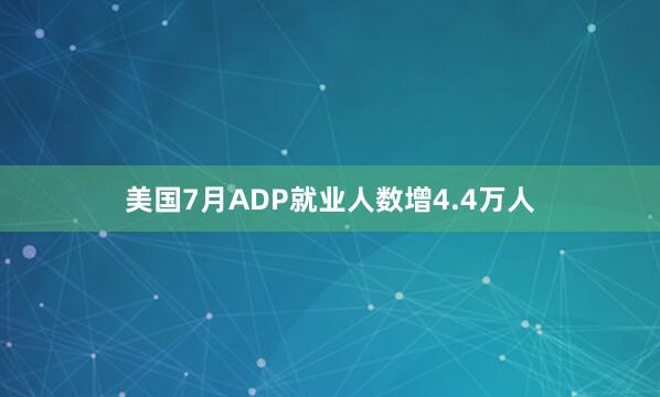 美国7月ADP就业人数增4.4万人