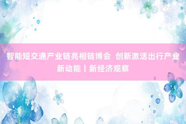智能短交通产业链亮相链博会  创新激活出行产业新动能丨新经济观察