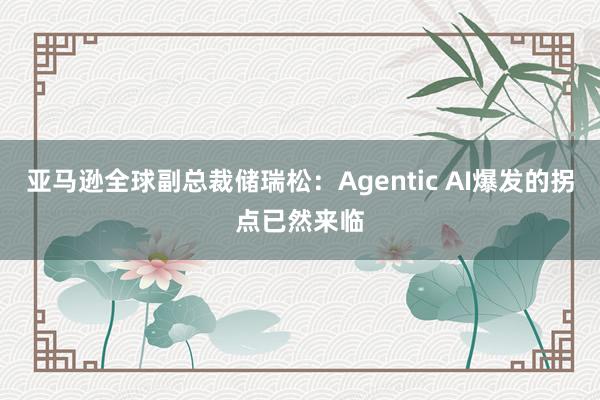 亚马逊全球副总裁储瑞松：Agentic AI爆发的拐点已然来临