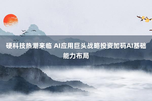 硬科技热潮来临 AI应用巨头战略投资加码AI基础能力布局