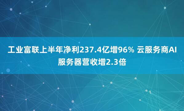 工业富联上半年净利237.4亿增96% 云服务商AI服务器营收增2.3倍