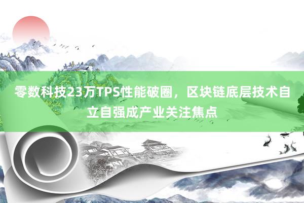 零数科技23万TPS性能破圈，区块链底层技术自立自强成产业关注焦点