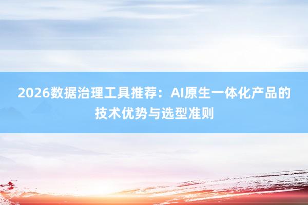 2026数据治理工具推荐:AI原生一体化产品的技术优势与选型准则