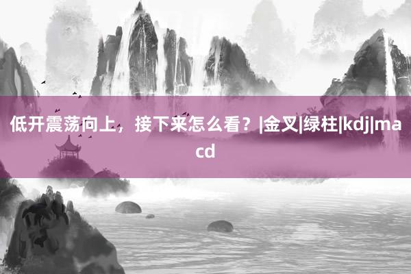低开震荡向上，接下来怎么看？|金叉|绿柱|kdj|macd