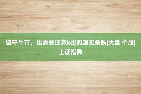 坚守牛市,也需要注意kdj的超买杀跌|大盘|个股|上证指数