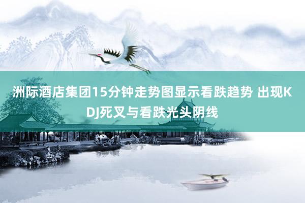 洲际酒店集团15分钟走势图显示看跌趋势 出现KDJ死叉与看跌光头阴线