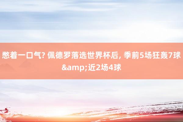 憋着一口气? 佩德罗落选世界杯后, 季前5场狂轰7球&近2场4球