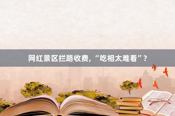 网红景区拦路收费, “吃相太难看”?