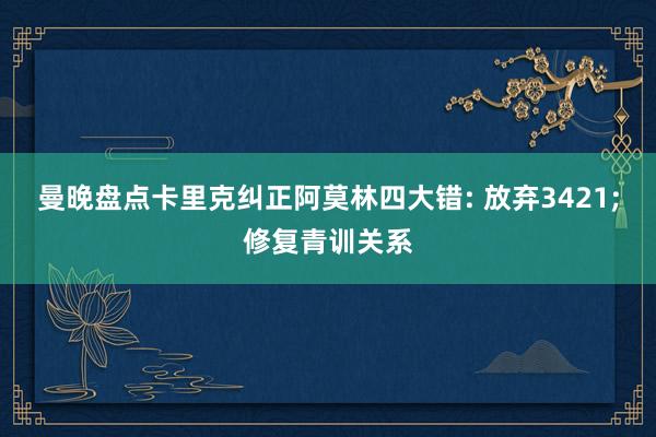 曼晚盘点卡里克纠正阿莫林四大错: 放弃3421;修复青训关系