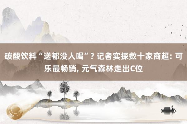 碳酸饮料“送都没人喝”? 记者实探数十家商超: 可乐最畅销, 元气森林走出C位