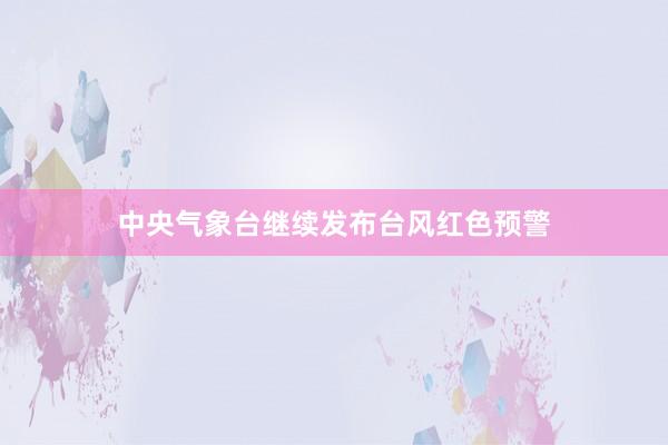 中央气象台继续发布台风红色预警