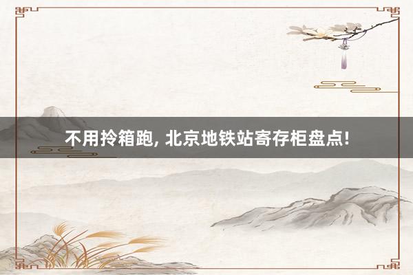 不用拎箱跑, 北京地铁站寄存柜盘点!