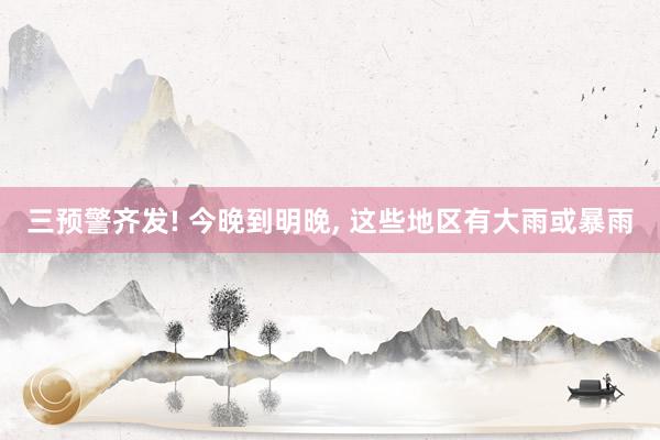 三预警齐发! 今晚到明晚, 这些地区有大雨或暴雨