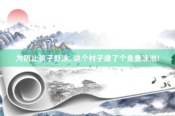 为防止孩子野泳, 这个村子建了个免费泳池!
