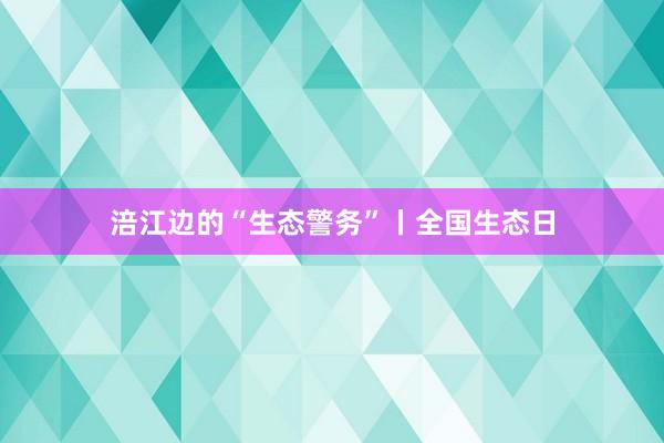 涪江边的“生态警务”丨全国生态日