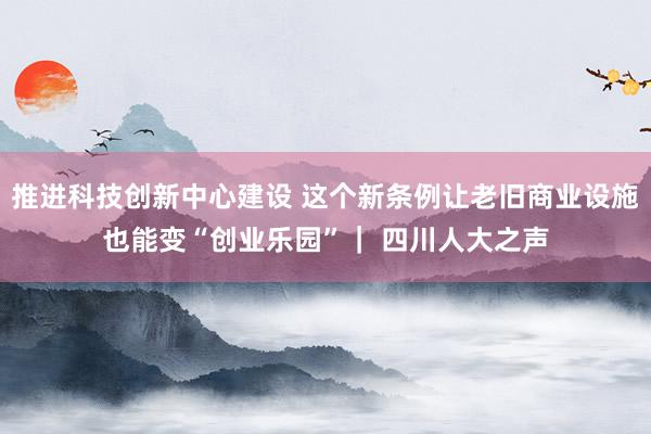 推进科技创新中心建设 这个新条例让老旧商业设施也能变“创业乐园”｜ 四川人大之声