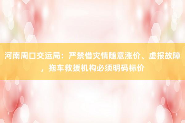 河南周口交运局：严禁借灾情随意涨价、虚报故障，拖车救援机构必须明码标价