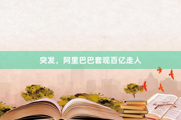 突发，阿里巴巴套现百亿走人