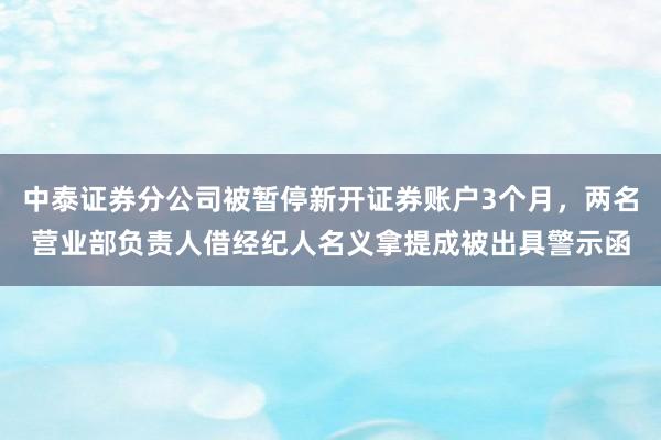 中泰证券分公司被暂停新开证券账户3个月，两名营业部负责人借经纪人名义拿提成被出具警示函
