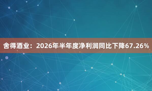 舍得酒业：2026年半年度净利润同比下降67.26%