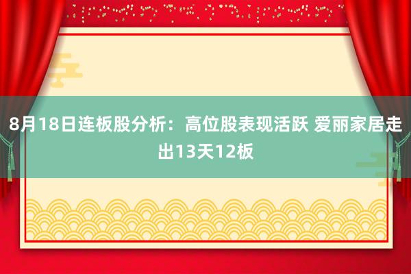8月18日连板股分析：高位股表现活跃 爱丽家居走出13天12板