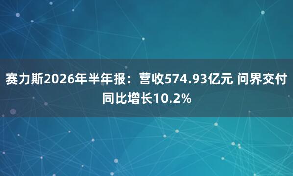 赛力斯2026年半年报：营收574.93亿元 问界交付同比增长10.2%
