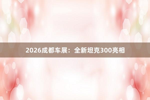 2026成都车展：全新坦克300亮相