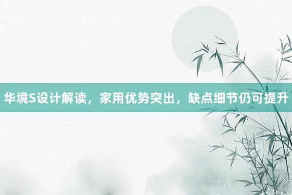 华境S设计解读，家用优势突出，缺点细节仍可提升