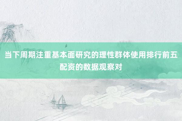 当下周期注重基本面研究的理性群体使用排行前五配资的数据观察对
