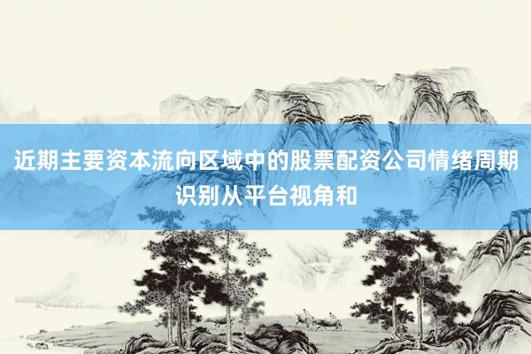 近期主要资本流向区域中的股票配资公司情绪周期识别从平台视角和