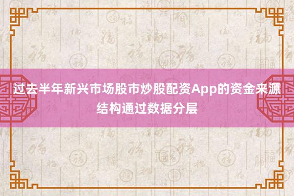 过去半年新兴市场股市炒股配资App的资金来源结构通过数据分层