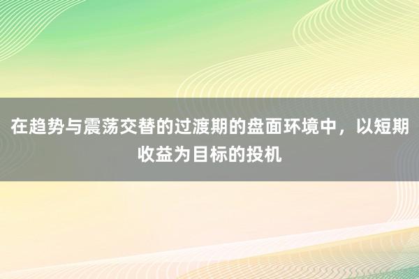 在趋势与震荡交替的过渡期的盘面环境中，以短期收益为目标的投机