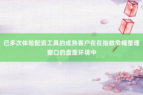 已多次体验配资工具的成熟客户在在指数窄幅整理窗口的盘面环境中
